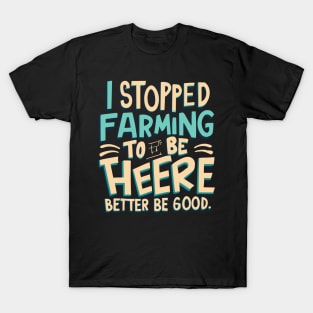 I Stopped Farming To Be Here This Better Be Good T-Shirt